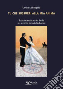 Tu che sussurri alla mia anima. Storia metafisica in Sicilia nel secondo periodo Borbonico libro di Del Bigallo Cinzia