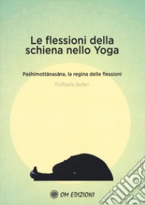 Le flessioni della schiena nello yoga. Pashimottanasana, la regina delle flessioni libro di Bellen Raffaella