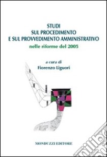 Studi sul procedimento e sul provvedimento amministrativo nelle riforme del 2005 libro di Liguori F. (cur.)