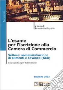 L'esame per l'iscrizione alla Camera di Commercio. Settore: somministrazione di alimenti e bevande (SAB). Guida pratica per l'abilitazione libro di Angelini E. (cur.)