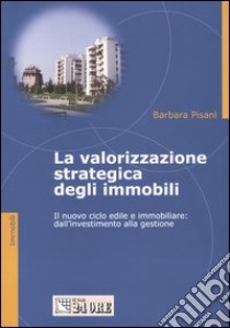 La valorizzazione strategica degli immobili. Il nuovo ciclo edile e immobiliare: dall'investimento alla gestione libro di Pisani Barbara