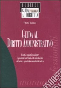 Guida al diritto amministrativo. Fonti, organizzazione e gestione di Stato ed enti locali, attività e giustizia amministrativa libro di Ragonesi Vittorio