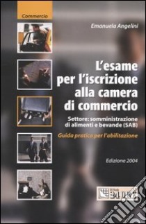 L'esame per l'iscrizione alla Camera di Commercio. Settore: somministrazione di alimenti e bevande (SAB). Guida pratica per l'abilitazione libro di Angelini Emanuela