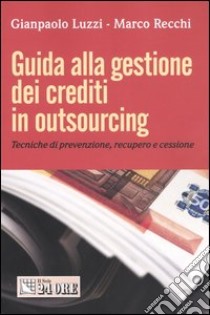 Guida alla gestione dei crediti in outsourcing. Tecniche di prevenzione, recupero e cissione libro di Luzzi Gianpaolo - Recchi Marco