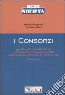 I consorzi. Aspetti legali, contabili e fiscali in tema di consorzi, società consortili, raggruppamenti temporanei di imprese, GEIE. Formulario libro di Propersi Adriano - Rossi Giovanni