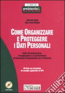 Come organizzare e proteggere i dati personali. Guida alla preparazione, all'applicazione e al mantenimento del Documento Programmatico per la Sicurezza. Con CD-ROM libro di Maderi G. Paolo - Volpe Giovanni