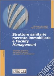 Strutture sanitarie, mercato immobiliare e facility management. Strategie gestionali, strumenti finanziari e processi di valorizzazione libro di Bombelli Francesca - Del Gatto M. Luisa