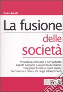 La fusione delle società. Procedura ordinaria e semplificata. Aspetti contabili e rapporto di cambio. Disciplina fiscale e profili elusivi. Formulario e check list... libro di Zanetti Enrico