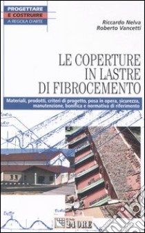 Le coperture in lastre di fibrocemento. Materiali, prodotti, criteri di progetto, posa in opera, sicurezza, manutenzione, bonifica e normativa di riferimento libro di Nelva Riccardo - Vancetti Roberto