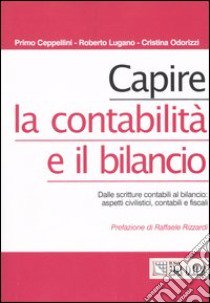 Capire la contabilità e il bilancio. Dalle scritture contabili al bilancio: aspetti civilistici, contabili e fiscali libro di Ceppellini Primo - Lugano Roberto - Odorizzi Cristina