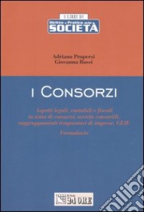 I consorzi. Aspetti legali, contabili e fiscali in tema di consorzi, società consortili, raggruppamenti temporanei di imprese, GEIE. Formulario libro di Propersi Adriano - Rossi Giovanna