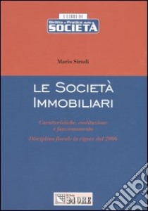 Le società immobiliari. Caratteristiche, costituzione e funzionamento. Disciplina fiscale in vigore dal 2006 libro di Sirtoli Mario