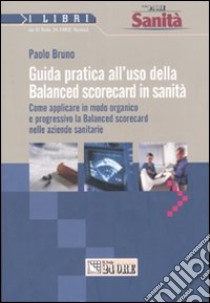 Guida pratica all'uso della balanced scorecard in sanità. Come applicare in modo organico e progressivo la balanced scorecard nelle aziende sanitarie libro di Bruno Paolo