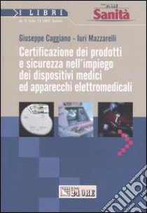 Certificazione dei prodotti e sicurezza nell'impiego dei dispositivi medici ed apparecchi elettromedicali libro di Caggiano di Visceglia Giuseppe - Mazzarelli Iuri