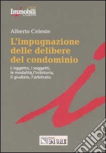 L'impugnazione delle delibere del condominio. L'oggetto, i soggetti, le modalità, l'inibitoria, il giudizio, l'arbitrato libro di Celeste Alberto