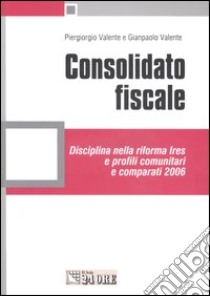 Consolidato fiscale. Disciplina nella riforma Ires e profili comunitari e comparati 2006 libro di Valente Piergiorgio - Valente Gianpaolo