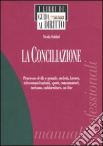 La conciliazione. Processo civile e penale, società, lavoro, telecomunicazioni, sport, consumatori, turismo, subfornitura, on line libro di Soldati Nicola