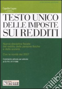 Testo Unico delle imposte sui redditi. Nuova disciplina fiscale del reddito delle persone fisiche e delle società con le novità del 2007 libro di Ceppellini P. (cur.); Lugano R. (cur.)