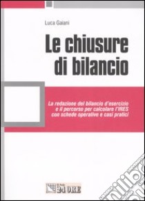 Le chiusure di bilancio. La redazione del bilancio d'esercizio e il percorso per calcolare l'Ires con schede operative e casi pratici libro di Gaiani Luca