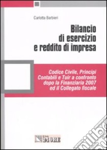 Bilancio di esercizio e reddito di impresa. Codice civile, principi contabili e Tuir a confronto dopo la Finanziaria 2007 ed il Collegato fiscale libro di Barbieri Carlotta