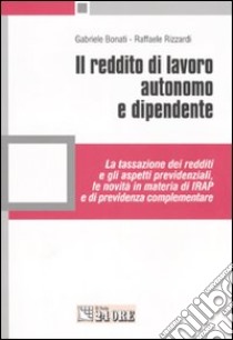 Il reddito di lavoro autonomo e dipendente. La tassazione dei redditi e gli aspetti previdenziali, le novità in materia di IRAP e di previdenza complementare libro di Bonati Gabriele - Rizzardi Raffaele