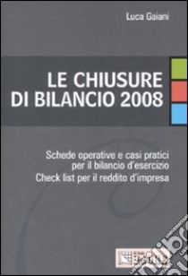 Le chiusure di bilancio 2008. Schede operative e casi pratici per il bilancio d'esercizio. Check list per il reddito d'impresa libro di Gaiani Luca