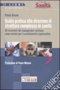 Guida pratica alla direzione di struttura complessa in sanità. Gli strumenti del management sanitario come motore per il cambiamento organizzativo libro di Bruno Paolo