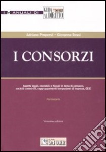 I consorzi. Aspetti legali, contabili e fiscali in tema di consorzi, società consortili, raggruppamenti temporanei di imprese, GEIE libro di Propersi Adriano - Rossi Giovanna