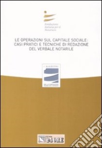 Le operazioni sul capitale sociale: casi pratici e tecniche di redazione del verbale notarile. Atti del convegno (Milano, 29 marzo 2008) libro di Fondazione italiana per il notariato (cur.)