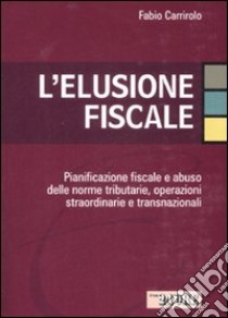 L'elusione fiscale. Pianificazione fiscale e abuso delle norme tributarie, operazioni straordinarie e transnazionali libro di Carrirolo Fabio