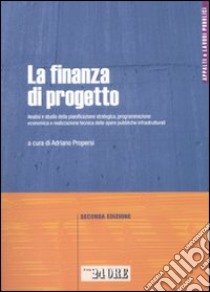 La finanza di progetto. Analisi e studio della pianificazione strategica, programmazione economica e realizzazione tecnica delle opere pubbliche infrastrutturali libro di Propersi A. (cur.)