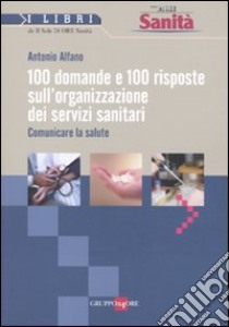 Cento domande e cento risposte sull'organizzazione dei servizi sanitari. Comunicare la salute libro di Alfano Antonio