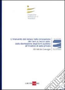 L'intervento del notaio nella circolazione dei beni a mezzo asta: dalla dismissione degli enti pubblici all'incarico di asta privata. Atti del Convegno (Roma, 2010) libro