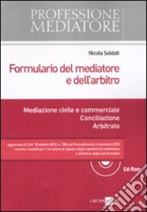 Formulario del mediatore e dell'arbitro. Mediazione civile e commerciale. Conciliazione. Arbitrato. Con CD-ROM libro di Soldati Nicola