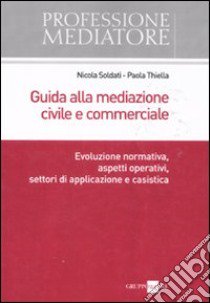 Guida alla mediazione civile e commerciale. Evoluzione normativa, aspetti operativi, settori di applicazione e casistica libro di Soldati Nicola - Thiella Paola