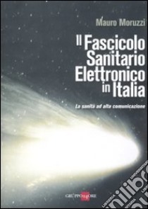 Il fascicolo sanitario elettronico in Italia. La sanità ad alta comunicazione libro di Moruzzi Mauro