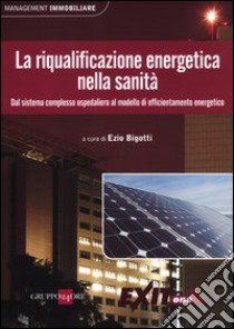 La riqualificazione energetica nella sanità. Dal sistema complesso ospedaliero al modello di efficientamento energetico libro di Bigotti E. (cur.)