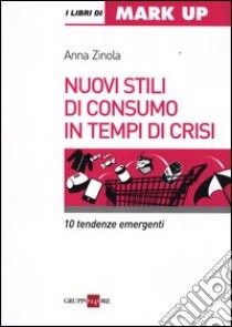 Nuovi stili di consumo in tempi di crisi. 10 tendenze emergenti libro di Zinola Anna