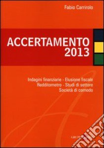 Accertamento 2013. Indagini finanziarie, elusione fiscale, redditometro, studi di settore, società di comodo libro di Carrirolo Fabio