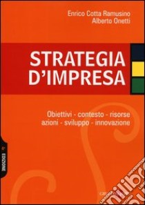 Strategia d'impresa. Obiettivi, contesto, risorse, azioni, sviluppo, innovazione libro di Cotta Ramusino Enrico; Onetti Alberto