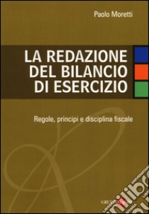 La redazione del bilancio di esercizio. Regole, principi e disciplina fiscale libro di Moretti Paolo