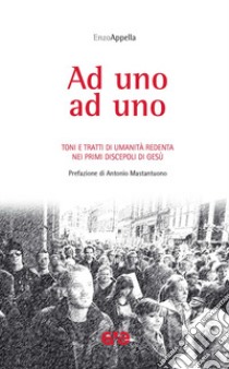 Ad uno ad uno. Toni e tratti di umanità redenta nei primi discepoli di Gesù libro di Appella Enzo