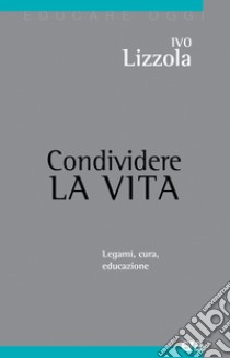 Condividere la vita. Legami, cura, educazione libro di Lizzola Ivo