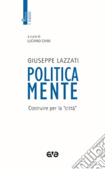 Politicamente. Costruire per la «città» libro di Lazzati Giuseppe; Caimi L. (cur.)