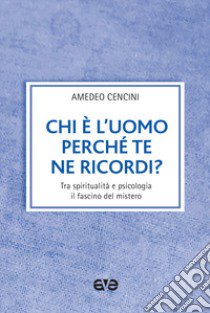 Chi è l'uomo perché te ne ricordi? Tra spiritualità e psicologia il fascino del mistero libro di Cencini Amedeo