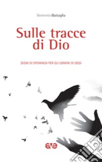 Sulle tracce di Dio. Segni di speranza per gli uomini di oggi libro di Battaglia Domenico