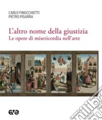 L'altro nome della giustizia. Le opere di misericordia nell'arte libro di Finocchietti Carlo; Pisarra Pietro