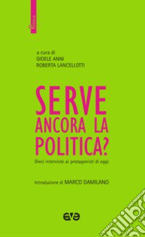 Serve ancora la politica? Dieci interviste ai protagonisti di oggi libro di Anni G. (cur.); Lancellotti R. (cur.)