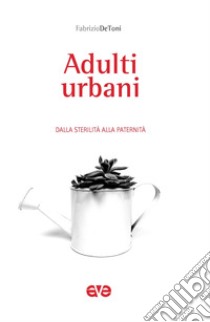 Adulti urbani. Dalla sterilità alla paternità libro di De Toni Fabrizio