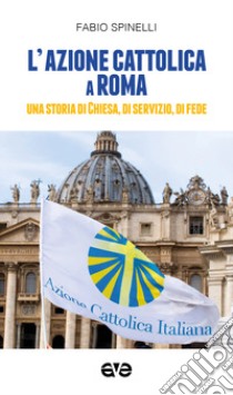 L'Azione cattolica a Roma. Una storia di Chiesa, di servizio, di fede libro di Spinelli Fabio